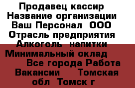 Продавец-кассир › Название организации ­ Ваш Персонал, ООО › Отрасль предприятия ­ Алкоголь, напитки › Минимальный оклад ­ 16 000 - Все города Работа » Вакансии   . Томская обл.,Томск г.